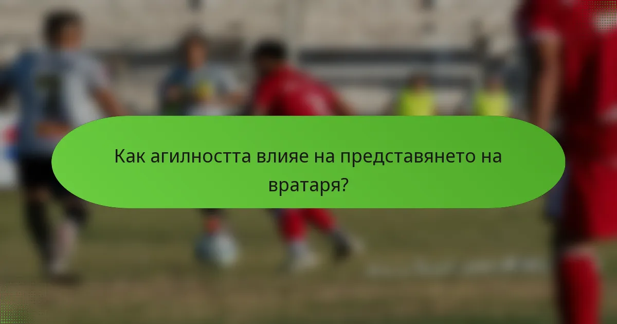 Как агилността влияе на представянето на вратаря?
