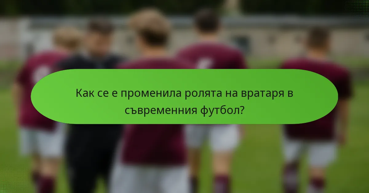 Как се е променила ролята на вратаря в съвременния футбол?