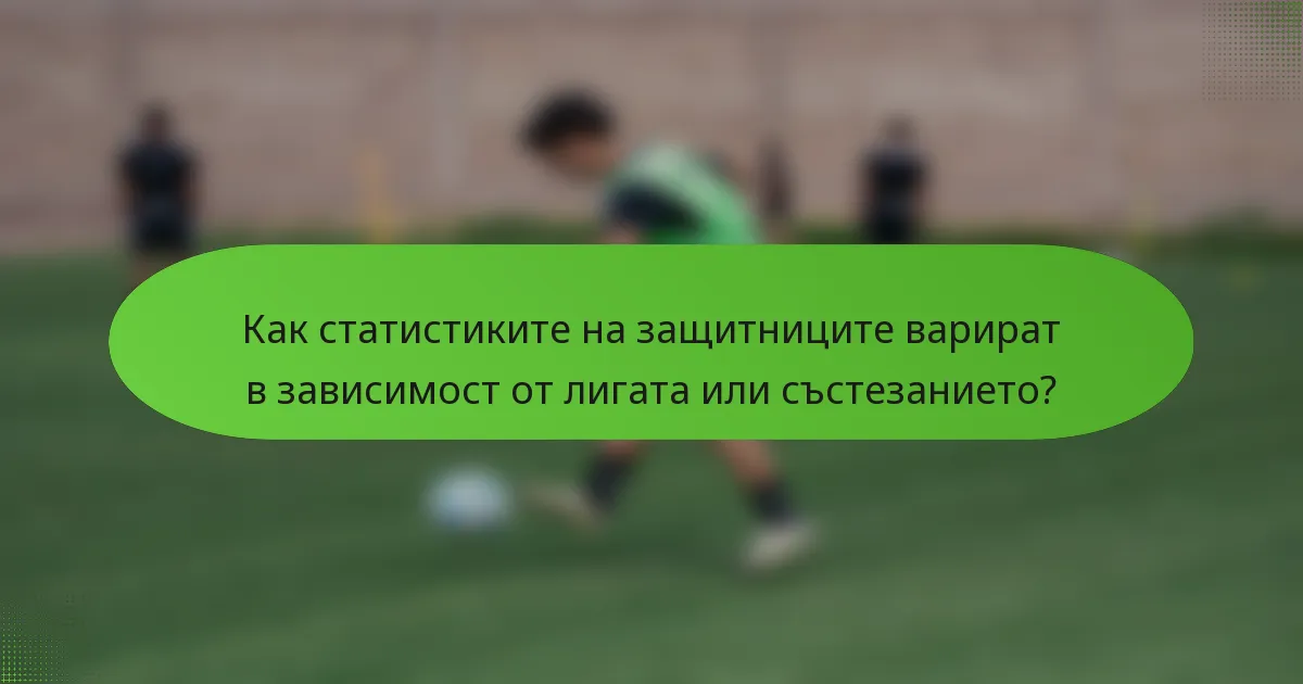 Как статистиките на защитниците варират в зависимост от лигата или състезанието?