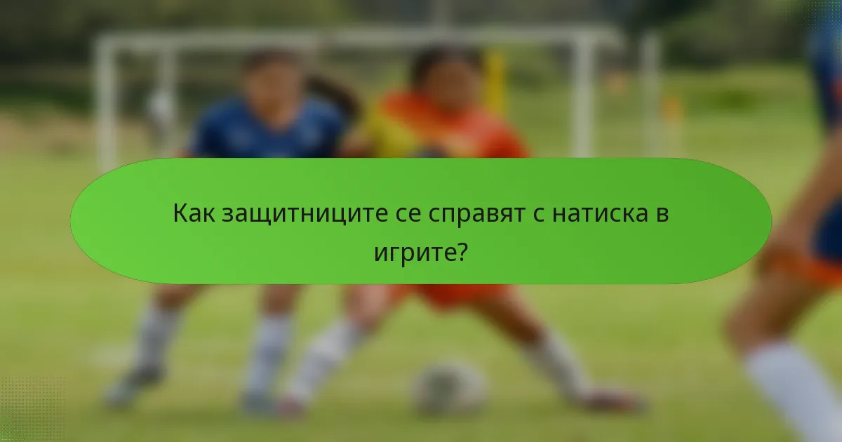 Как защитниците се справят с натиска в игрите?
