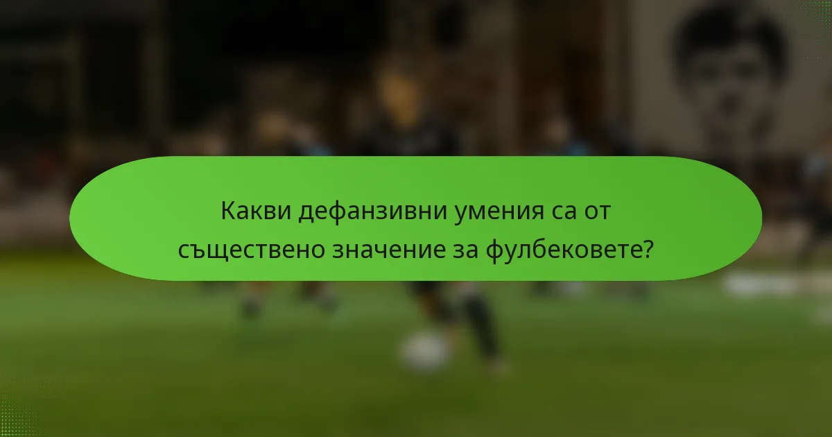 Какви дефанзивни умения са от съществено значение за фулбековете?