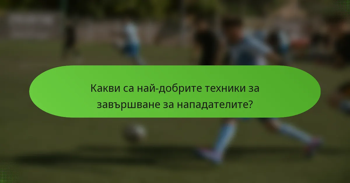 Какви са най-добрите техники за завършване за нападателите?