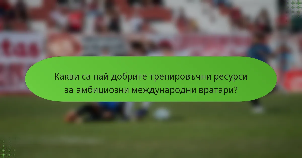 Какви са най-добрите тренировъчни ресурси за амбициозни международни вратари?