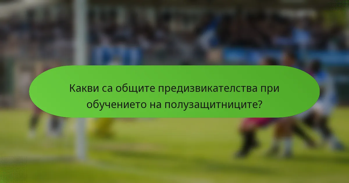 Какви са общите предизвикателства при обучението на полузащитниците?