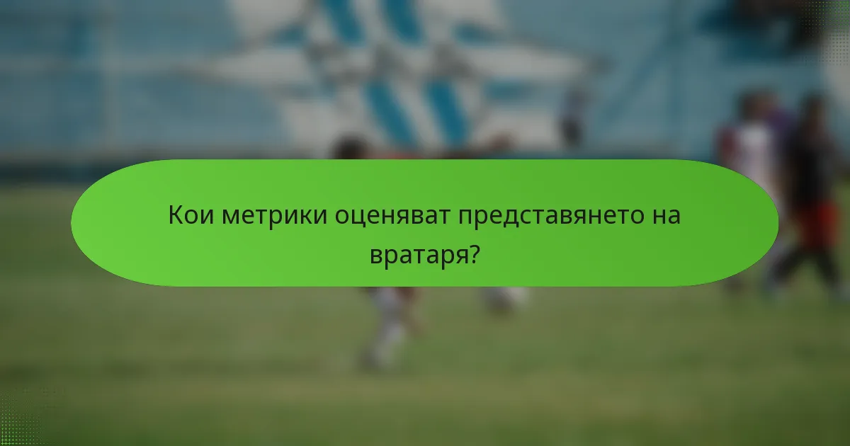 Кои метрики оценяват представянето на вратаря?